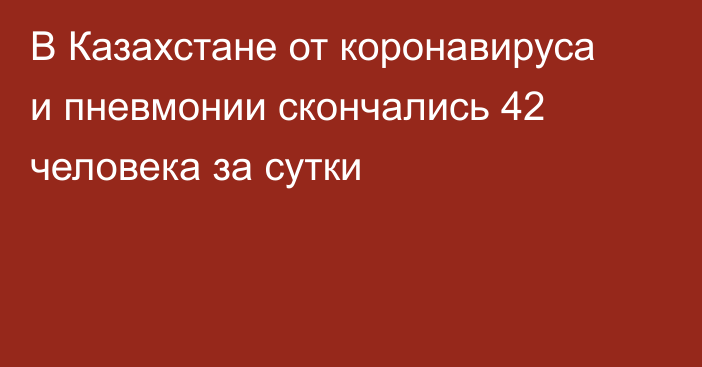 В Казахстане от коронавируса и пневмонии скончались 42 человека за сутки