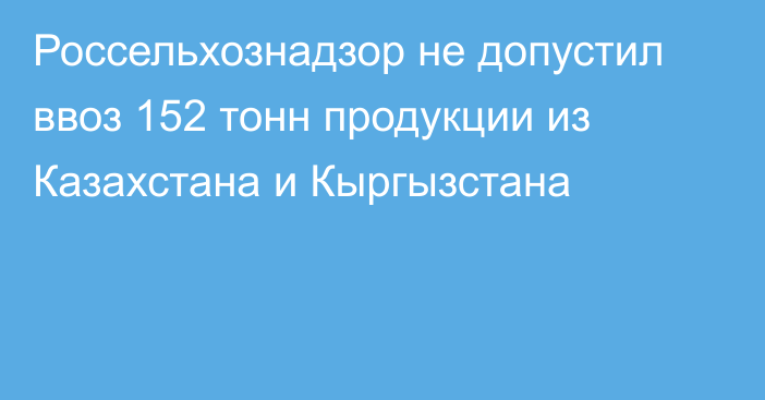 Россельхознадзор не допустил ввоз 152 тонн продукции из Казахстана и Кыргызстана