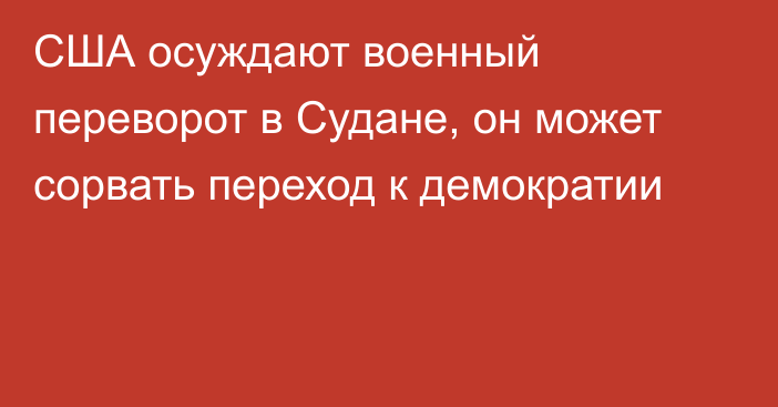 США осуждают военный переворот в Судане, он может сорвать переход к демократии