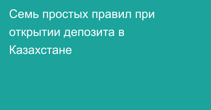 Семь простых правил при открытии депозита в Казахстане