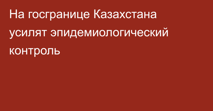 На госгранице Казахстана усилят эпидемиологический контроль