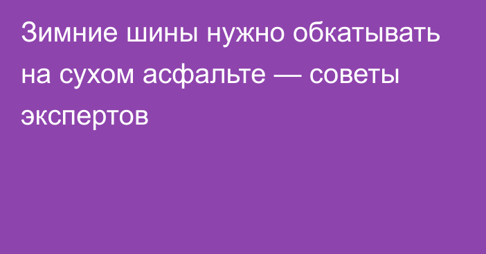 Зимние шины нужно обкатывать на сухом асфальте — советы экспертов