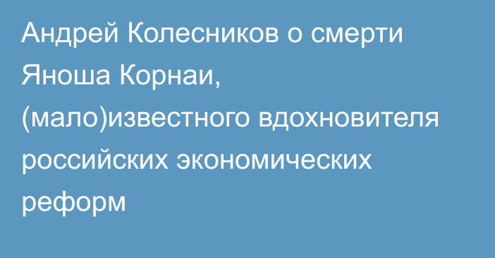 Андрей Колесников о смерти Яноша Корнаи, (мало)известного вдохновителя российских экономических реформ