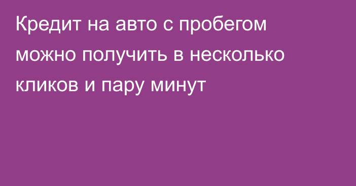 Кредит на авто с пробегом можно получить в несколько кликов и пару минут