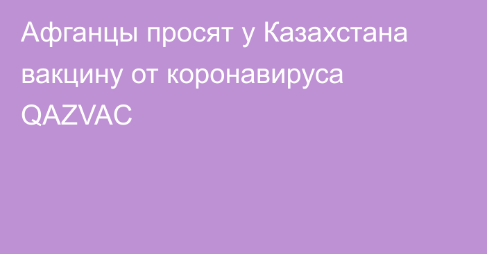 Афганцы просят у Казахстана вакцину от коронавируса QAZVAC