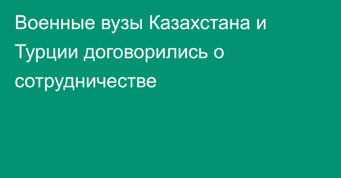 Военные вузы Казахстана и Турции договорились о сотрудничестве