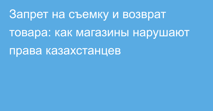 Запрет на съемку и возврат товара: как магазины нарушают права казахстанцев