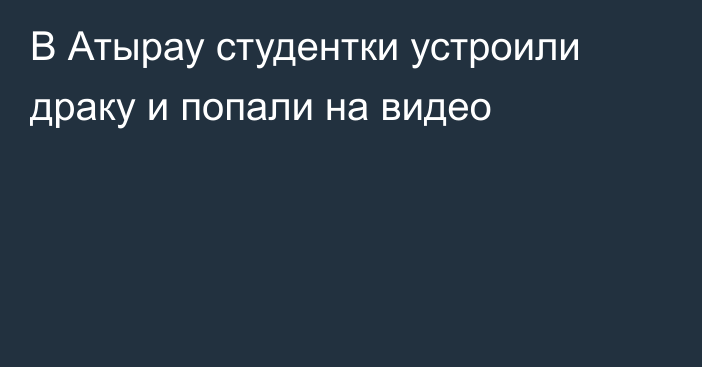 В Атырау студентки устроили драку и попали на видео