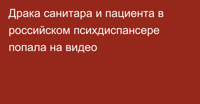 Драка санитара и пациента в российском психдиспансере попала на видео