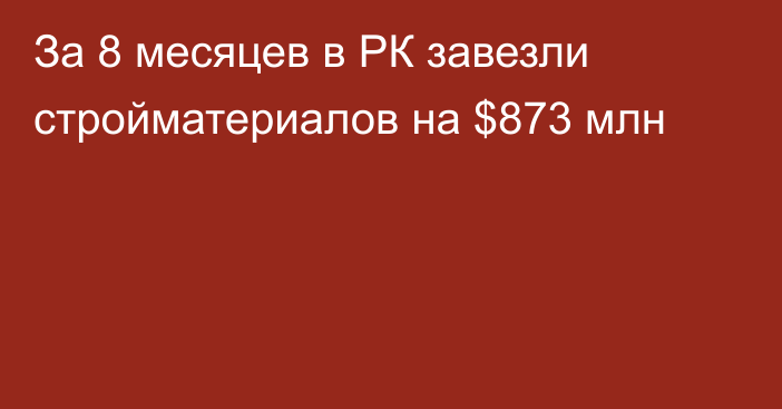 За 8 месяцев в РК завезли стройматериалов на $873 млн