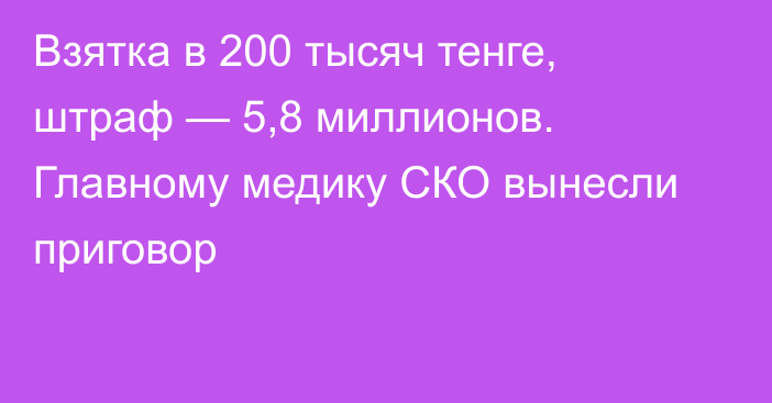 Взятка в 200 тысяч тенге, штраф — 5,8 миллионов. Главному медику СКО вынесли приговор