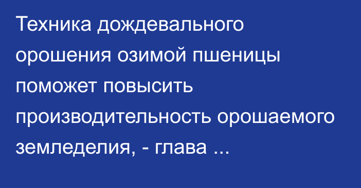 Техника дождевального орошения озимой пшеницы поможет повысить производительность орошаемого земледелия, - глава Минсельхоза