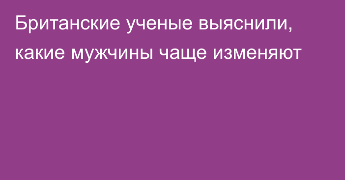 Британские ученые выяснили, какие мужчины чаще изменяют