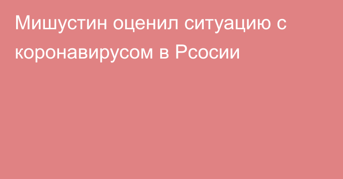 Мишустин оценил ситуацию с коронавирусом в Рсосии