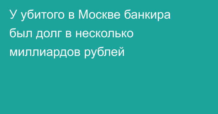 У убитого в Москве банкира был долг в несколько миллиардов рублей