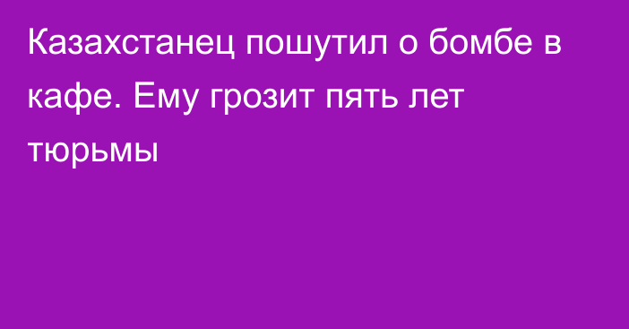 Казахстанец пошутил о бомбе в кафе. Ему грозит пять лет тюрьмы