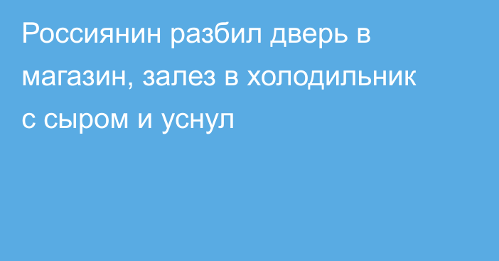 Россиянин разбил дверь в магазин, залез в холодильник с сыром и уснул