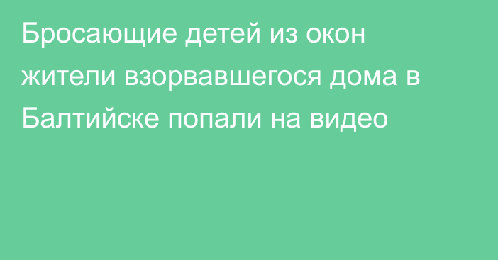 Бросающие детей из окон жители взорвавшегося дома в Балтийске попали на видео