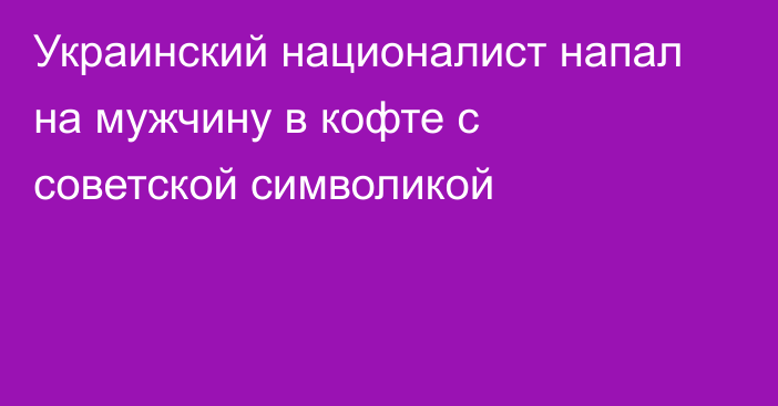 Украинский националист напал на мужчину в кофте с советской символикой