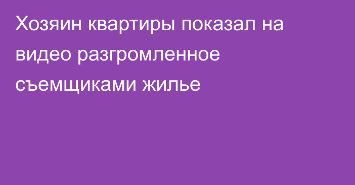 Хозяин квартиры показал на видео разгромленное съемщиками жилье