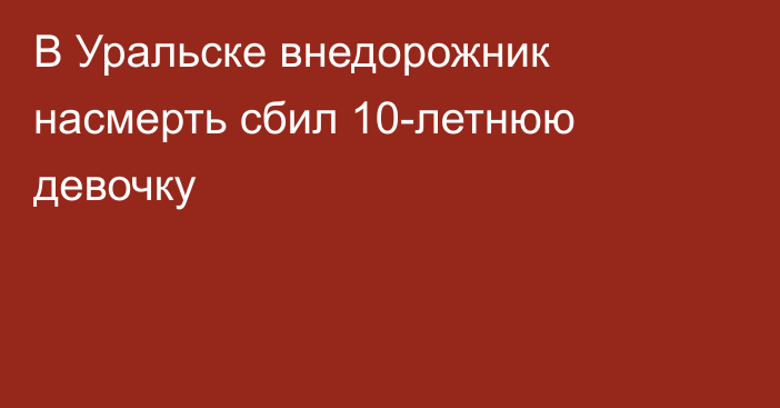 В Уральске внедорожник насмерть сбил 10-летнюю девочку