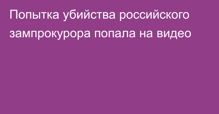 Попытка убийства российского зампрокурора попала на видео