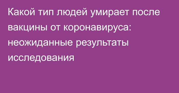 Какой тип людей умирает после вакцины от коронавируса: неожиданные результаты исследования