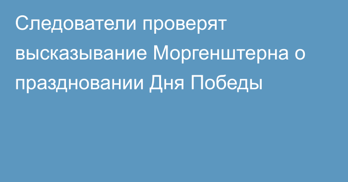 Следователи проверят высказывание Моргенштерна о праздновании Дня Победы