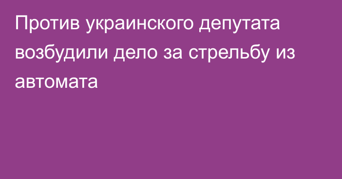 Против украинского депутата возбудили дело за стрельбу из автомата