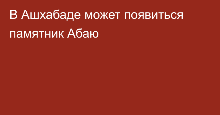 В Ашхабаде может появиться памятник Абаю