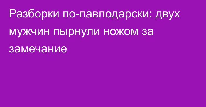 Разборки по-павлодарски: двух мужчин пырнули ножом за замечание