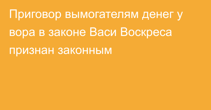 Приговор вымогателям денег у вора в законе Васи Воскреса признан законным