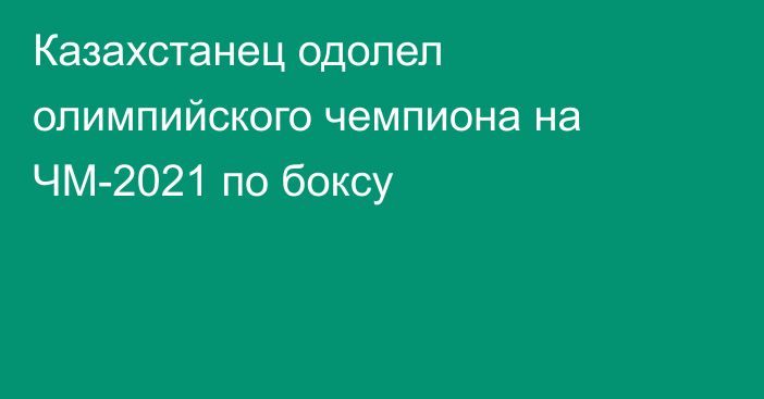 Казахстанец одолел олимпийского чемпиона на ЧМ-2021 по боксу