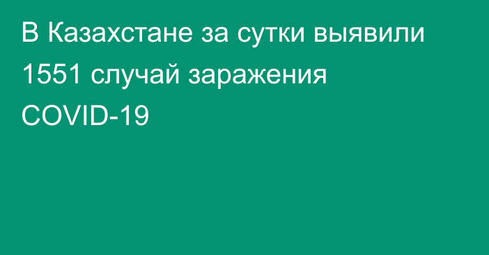 В Казахстане за сутки выявили 1551 случай заражения COVID-19