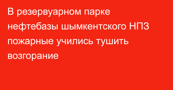 В резервуарном парке нефтебазы шымкентского НПЗ пожарные учились тушить возгорание