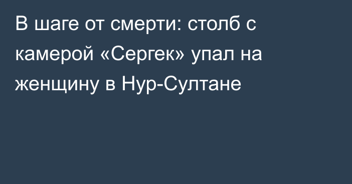 В шаге от смерти: столб с камерой «Сергек» упал на женщину в Нур-Султане