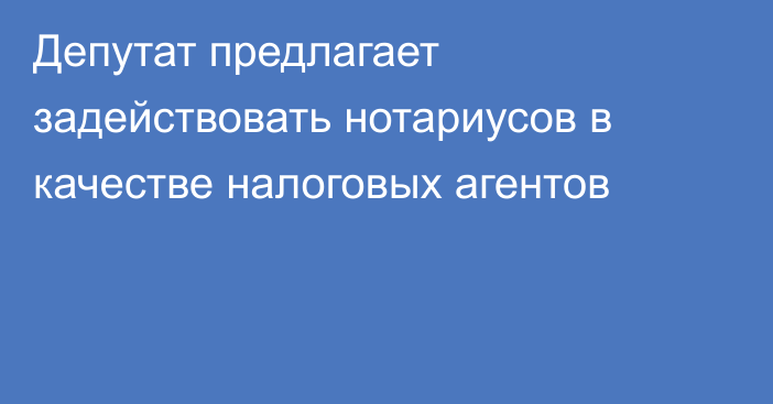 Депутат предлагает задействовать  нотариусов в качестве налоговых агентов