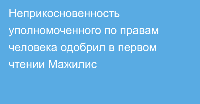 Неприкосновенность уполномоченного по правам человека одобрил в первом чтении Мажилис