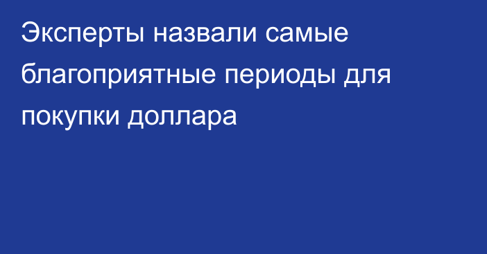 Эксперты назвали самые благоприятные периоды для покупки доллара