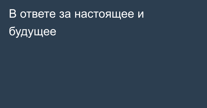 В ответе за настоящее и будущее