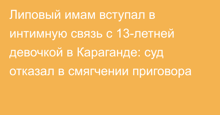 Липовый имам вступал в интимную связь с 13-летней девочкой в Караганде: суд отказал в смягчении приговора