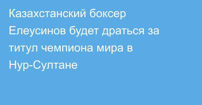 Казахстанский боксер Елеусинов будет драться за титул чемпиона мира в Нур-Султане