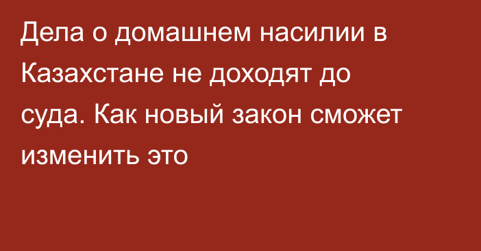 Дела о домашнем насилии в Казахстане не доходят до суда. Как новый закон сможет изменить это