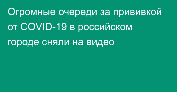 Огромные очереди за прививкой от COVID-19 в российском городе сняли на видео