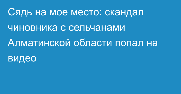 Сядь на мое место: скандал чиновника с сельчанами Алматинской области попал на видео