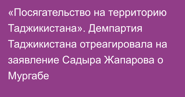 «Посягательство на территорию Таджикистана». Демпартия Таджикистана отреагировала на заявление Садыра Жапарова о Мургабе