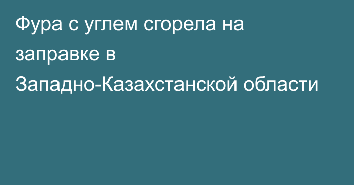 Фура с углем сгорела на заправке в Западно-Казахстанской области