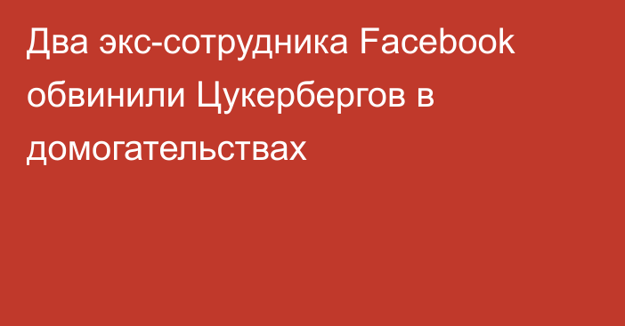 Два экс-сотрудника Facebook обвинили Цукербергов в домогательствах