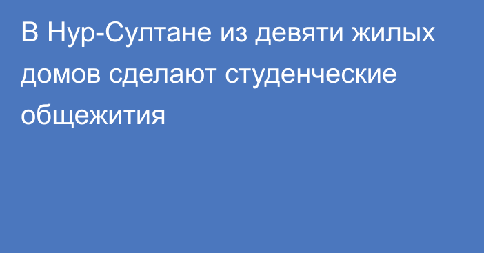 В Нур-Султане из девяти жилых домов сделают студенческие общежития