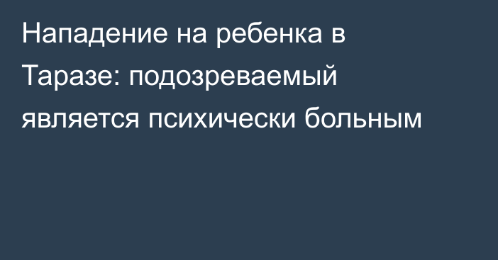 Нападение на ребенка в Таразе: подозреваемый является психически больным